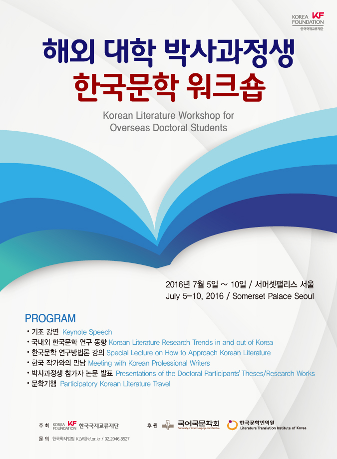 해외 대학 박사과정생 한국문학 워크숍/ Korean Literature Workshop for Overseas Doctoral Students / 2016년 7월 5일 ~ 10일 / 서머셋팰리스 서울 /July 5-10, 2016 / Somerset Palace Seoul /PROGRAM: 
•기조 강연 •국내외 한국문학 연구 동향 •한국문학 연구방법론 강의 •한국 작가와의 만남 •박사과정생 참가자 논문 발표 •문학기행